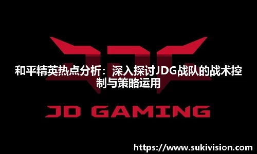 和平精英热点分析:深入探讨JDG战队的战术控制与策略运用